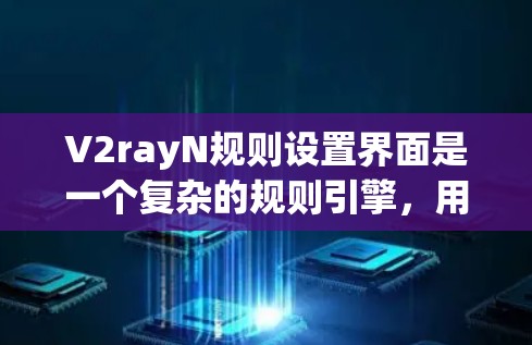 V2rayN规则设置界面是一个复杂的规则引擎，用于管理游戏中的规则。以下是详细的步骤说明