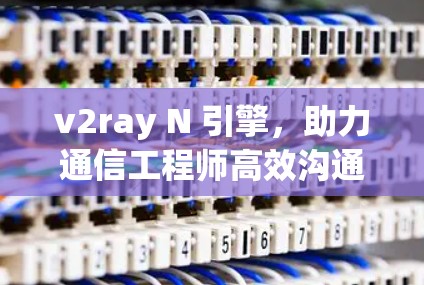 v2ray N 引擎，助力通信工程师高效沟通与优化