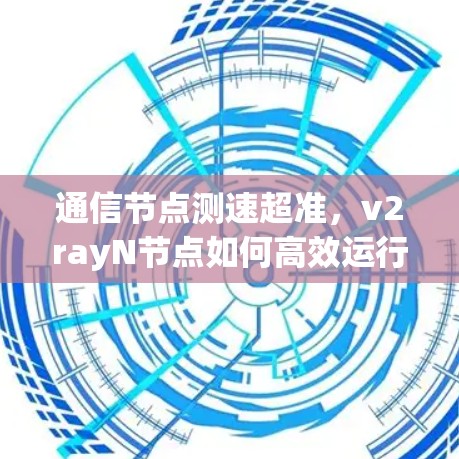 通信节点测速超准，v2rayN节点如何高效运行？