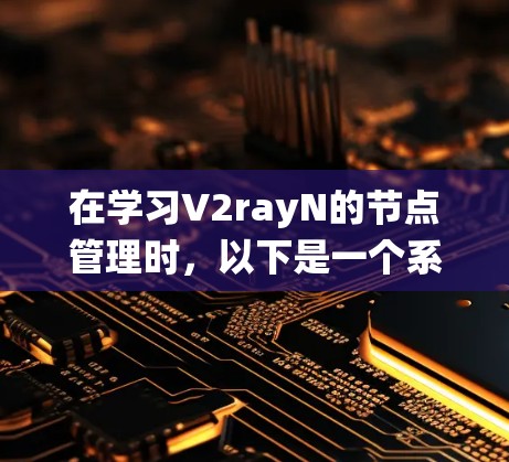 在学习V2rayN的节点管理时，以下是一个系统化的指南，帮助你逐步理解和应用节点管理
