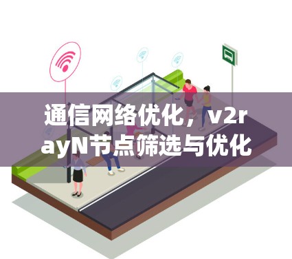 通信网络优化，v2rayN节点筛选与优化解析