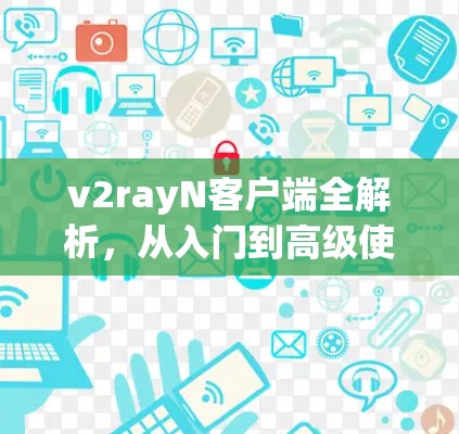 v2rayN客户端全解析,从入门到高级使用 v2rayN客户端全解析,从入门到高级使用