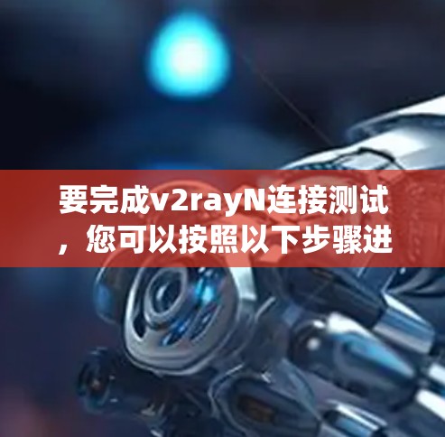 要完成v2rayN连接测试,您可以按照以下步骤进行 要完成v2rayN连接测试,您可以按照以下步骤进行