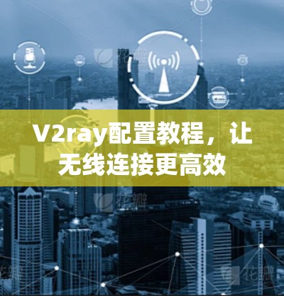 V2ray配置教程，让无线连接更高效
