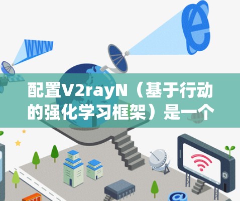 配置V2rayN（基于行动的强化学习框架）是一个复杂但可行的过程，具体步骤如下