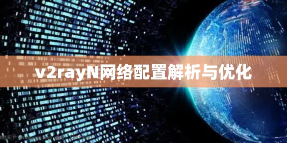 v2rayN网络配置解析与优化 v2rayN网络配置解析与优化