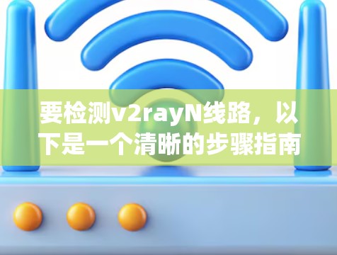 要检测v2rayN线路,以下是一个清晰的步骤指南 要检测v2rayN线路,以下是一个清晰的步骤指南