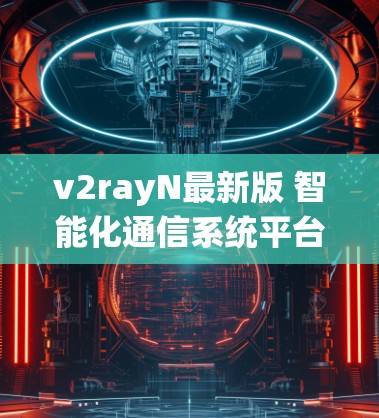 v2rayN最新版 智能化通信系统平台 v2rayN最新版 智能化通信系统平台