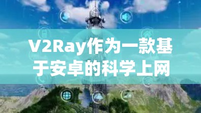 V2Ray作为一款基于安卓的科学上网应用，旨在提供科学计算、数据分析和网络管理等功能。以下是详细的使用指南和步骤