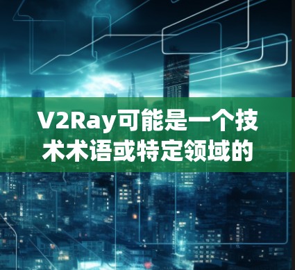 V2Ray可能是一个技术术语或特定领域的缩写,具体含义需要更多的上下文来明确。以下是一些可能的解释 V2Ray可能是一个技术术语或特定领域的缩写,具体含义需要更多的上下文来明确。以下是一些可能的解释