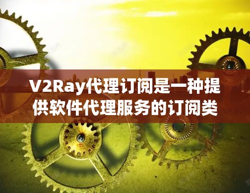 V2Ray代理订阅是一种提供软件代理服务的订阅类型，通常涉及定制开发、项目咨询、培训等。以下是关于V2Ray代理订阅的详细信息