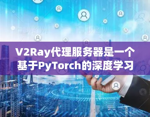 V2Ray代理服务器是一个基于PyTorch的深度学习框架，用于图像识别和机器学习。它通过代理服务器来提供机器学习模型，方便开发者快速部署和训练模型