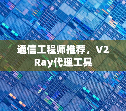 通信工程师推荐,V2Ray代理工具 通信工程师推荐,V2Ray代理工具