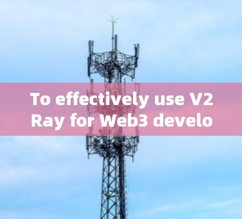 To effectively use V2Ray for Web3 development,follow this organized approach: