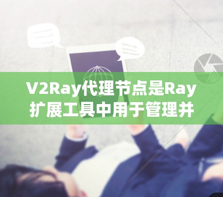 V2Ray代理节点是Ray扩展工具中用于管理并部署自动化的云AI服务的工具。以下是对V2Ray代理节点的详细总结