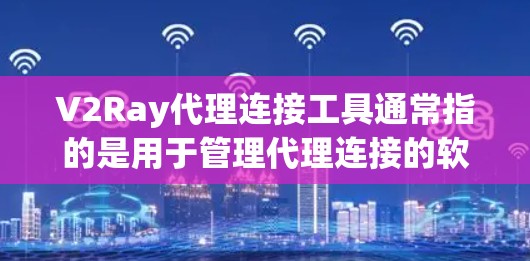 V2Ray代理连接工具通常指的是用于管理代理连接的软件或工具。V2Ray可能是一种代理管理工具，用于连接不同的服务、平台或设备。以下是一些可能的V2Ray代理连接工具的常见功能和使用方法