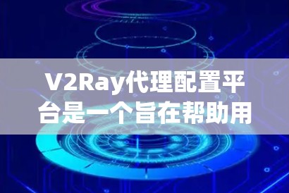 V2Ray代理配置平台是一个旨在帮助用户管理代理配置的工具，提供多种功能选项以优化配置效率。以下是关于该平台的详细总结