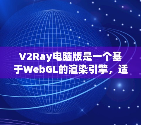 V2Ray电脑版是一个基于WebGL的渲染引擎，适用于3D建模、渲染、动画和视频制作。以下是关于V2Ray电脑版的详细分类和信息