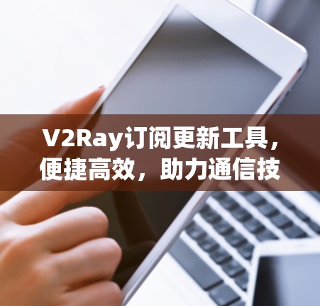 V2Ray订阅更新工具，便捷高效，助力通信技术发展