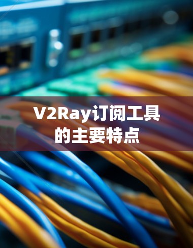 V2Ray订阅工具的主要特点