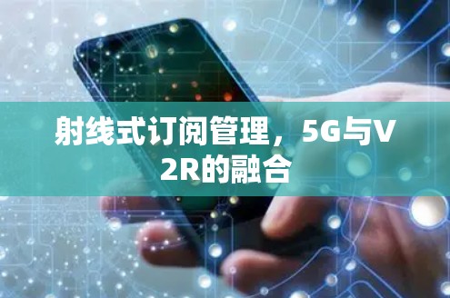 射线式订阅管理,5G与V2R的融合 射线式订阅管理,5G与V2R的融合