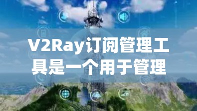 V2Ray订阅管理工具是一个用于管理订阅数据的企业级工具,旨在帮助管理者高效管理订阅信息。以下是对该工具的详细介绍 V2Ray订阅管理工具是一个用于管理订阅数据的企业级工具,旨在帮助管理者高效管理订阅信息。以下是对该工具的详细介绍