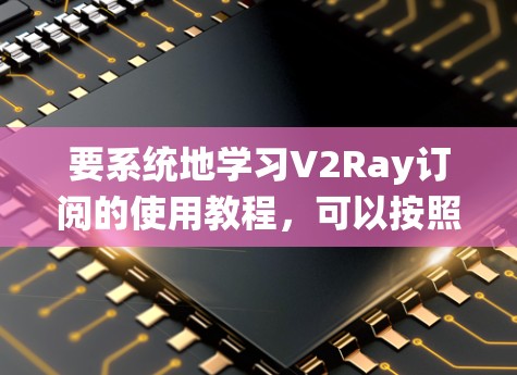要系统地学习V2Ray订阅的使用教程,可以按照以下步骤进行 要系统地学习V2Ray订阅的使用教程,可以按照以下步骤进行