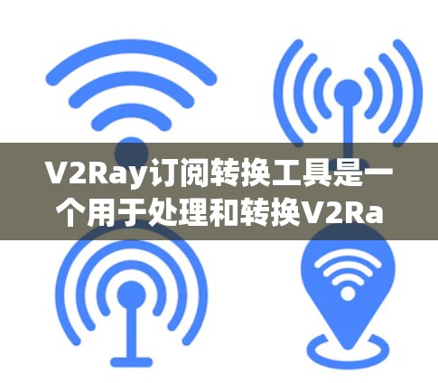 V2Ray订阅转换工具是一个用于处理和转换V2Ray订阅数据的工具，通常用于商业数据分析、报告生成或数据集成。以下是一个简单的介绍和操作指南