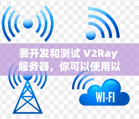 要开发和测试 V2Ray 服务器，你可以使用以下工具和方法来实现自动化测试和验证。以下是一些常见的工具和方法
