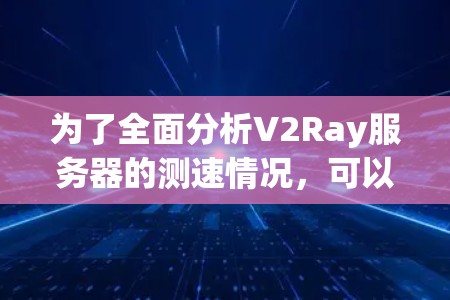 为了全面分析V2Ray服务器的测速情况，可以按照以下步骤进行