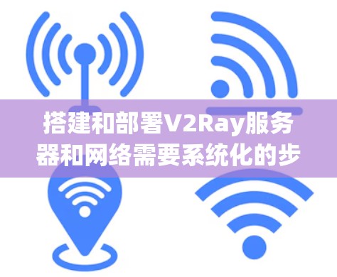 搭建和部署V2Ray服务器和网络需要系统化的步骤。V2Ray服务器和网络部署通常分为以下几个步骤 搭建和部署V2Ray服务器和网络需要系统化的步骤。V2Ray服务器和网络部署通常分为以下几个步骤