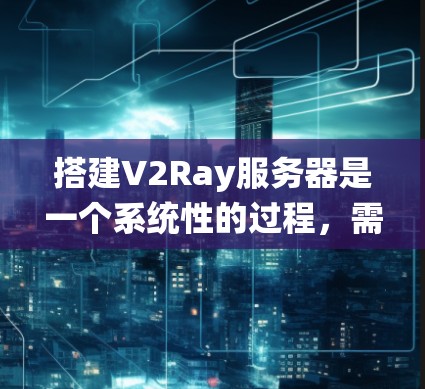 搭建V2Ray服务器是一个系统性的过程,需要遵循以下步骤来确保服务器能够正常运行功能。以下是一个详细的教程指南,帮助您搭建V2Ray服务器 搭建V2Ray服务器是一个系统性的过程,需要遵循以下步骤来确保服务器能够正常运行功能。以下是一个详细的教程指南,帮助您搭建V2Ray服务器