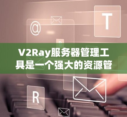 V2Ray服务器管理工具是一个强大的资源管理工具，帮助用户高效地管理V2Ray服务器。以下是使用V2Ray服务器管理工具的简单步骤