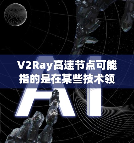 V2Ray高速节点可能指的是在某些技术领域中，特别是涉及虚拟网络（V2V）或虚拟现实（VR）的背景下，用于高速连接和处理技术的节点或架构。以下是对该术语的可能解释