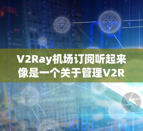 V2Ray机场订阅听起来像是一个关于管理V2Ray订阅平台的内容，用于处理机场的订阅、服务或业务相关的事务。以下是一些可能的相关信息和步骤