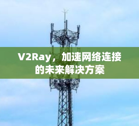 V2Ray，加速网络连接的未来解决方案