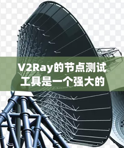 V2Ray的节点测试工具是一个强大的功能，帮助开发者进行场景测试、节点优化和性能分析。以下是一步步的指南，帮助你系统地使用V2Ray进行测试和优化