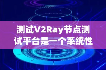 测试V2Ray节点测试平台是一个系统性的过程，旨在确保V2Ray能够正确地验证和测试数据流的性能和功能。以下是一些详细的步骤和建议