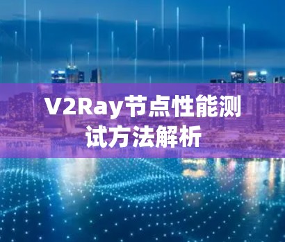 V2Ray节点性能测试方法解析
