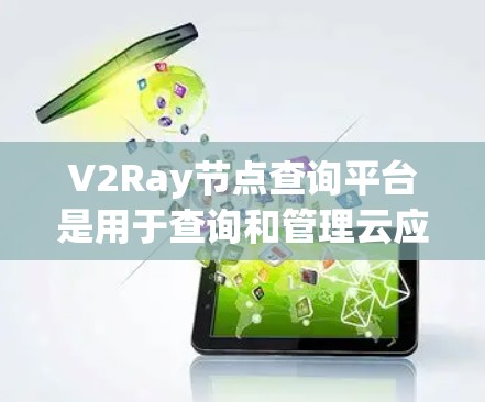 V2Ray节点查询平台是用于查询和管理云应用节点的集成工具，旨在简化节点管理、监控和操作流程，支持多场景和多平台的云应用开发。以下是关于该平台的详细介绍