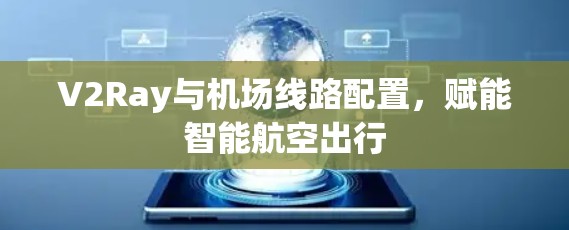 V2Ray与机场线路配置,赋能智能航空出行 V2Ray与机场线路配置,赋能智能航空出行