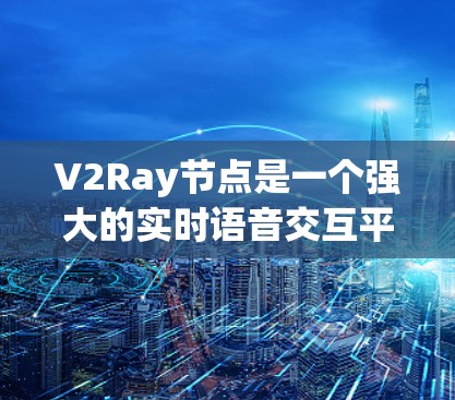V2Ray节点是一个强大的实时语音交互平台,用户可以通过发送语音消息进入V2Ray节点,V2Ray会自动分析语音内容并引导用户到相应的分析工具。以下是对V2Ray节点的详细描述 V2Ray节点是一个强大的实时语音交互平台,用户可以通过发送语音消息进入V2Ray节点,V2Ray会自动分析语音内容并引导用户到相应的分析工具。以下是对V2Ray节点的详细描述