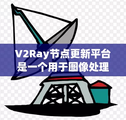 V2Ray节点更新平台是一个用于图像处理的框架，专注于节点更新。以下是对平台的详细介绍