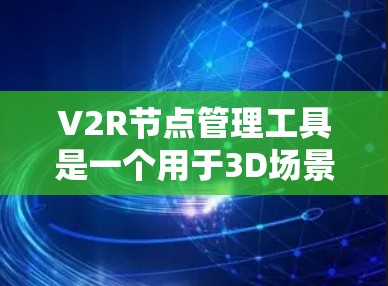 V2R节点管理工具是一个用于3D场景建模和渲染的节点管理工具，专为V2R节点设计，旨在提高渲染效率和代码可读性。以下是对该工具的详细说明