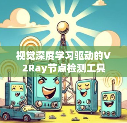 视觉深度学习驱动的V2Ray节点检测工具