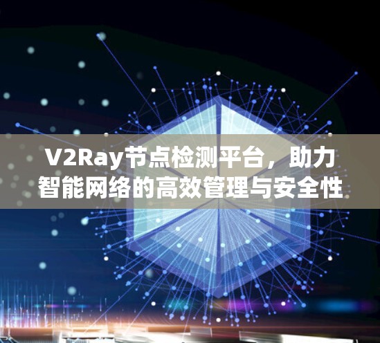 V2Ray节点检测平台，助力智能网络的高效管理与安全性