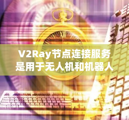 V2Ray节点连接服务是用于无人机和机器人之间建立和管理通信连接的智能网络服务。它通过一系列协议实现节点之间的高效通信,满足不同场景下的需求。以下是对V2Ray节点连接服务的详细总结 V2Ray节点连接服务是用于无人机和机器人之间建立和管理通信连接的智能网络服务。它通过一系列协议实现节点之间的高效通信,满足不同场景下的需求。以下是对V2Ray节点连接服务的详细总结