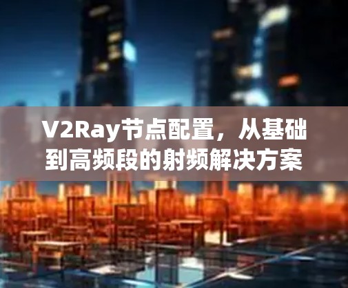 V2Ray节点配置，从基础到高频段的射频解决方案