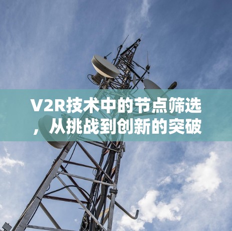 V2R技术中的节点筛选，从挑战到创新的突破
