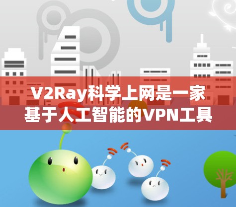 V2Ray科学上网是一家基于人工智能的VPN工具,提供多样化的VPN服务,帮助用户轻松连接安全的网络环境。以下是对V2Ray的详细介绍 V2Ray科学上网是一家基于人工智能的VPN工具,提供多样化的VPN服务,帮助用户轻松连接安全的网络环境。以下是对V2Ray的详细介绍
